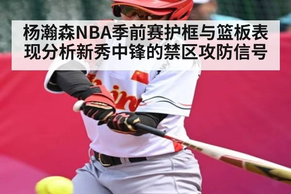杨瀚森NBA季前赛护框与篮板表现分析新秀中锋的禁区攻防信号 - kaiyun.com